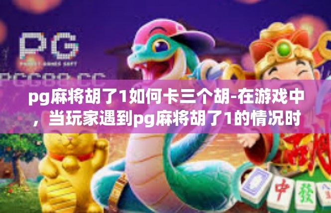 pg麻将胡了1如何卡三个胡-在游戏中，当玩家遇到pg麻将胡了1的情况时，如何卡三个胡是一个值得探讨的问题。首先，玩家需要了解游戏的规则和策略，同时还需要掌握一些技巧。pg麻将胡了1如何卡三个胡