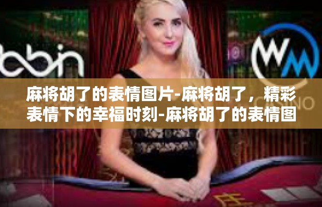 麻将胡了的表情图片-麻将胡了，精彩表情下的幸福时刻-麻将胡了的表情图片