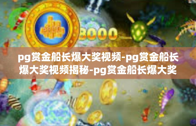 pg赏金船长爆大奖视频-pg赏金船长爆大奖视频揭秘-pg赏金船长爆大奖视频
