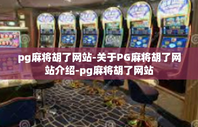 pg麻将胡了网站-关于PG麻将胡了网站介绍-pg麻将胡了网站