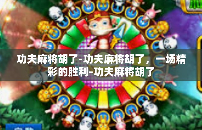 功夫麻将胡了-功夫麻将胡了，一场精彩的胜利-功夫麻将胡了