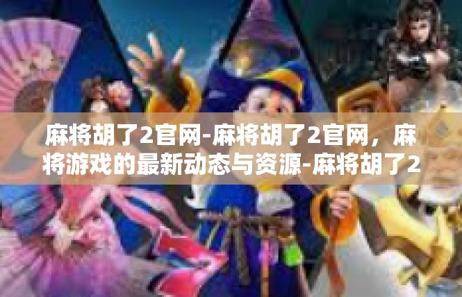 麻将胡了2官网-麻将胡了2官网，麻将游戏的最新动态与资源-麻将胡了2官网