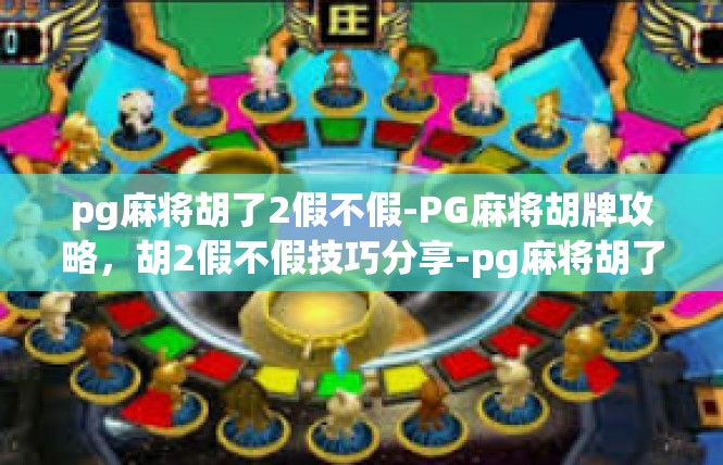 pg麻将胡了2假不假-PG麻将胡牌攻略，胡2假不假技巧分享-pg麻将胡了2假不假