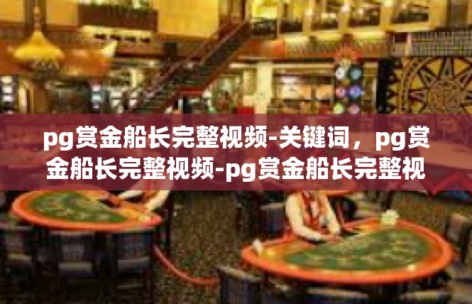pg赏金船长完整视频-关键词，pg赏金船长完整视频-pg赏金船长完整视频
