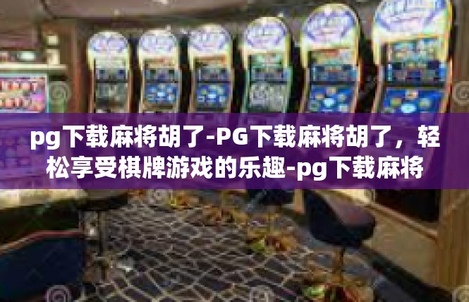 pg下载麻将胡了-PG下载麻将胡了，轻松享受棋牌游戏的乐趣-pg下载麻将胡了