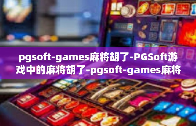 pgsoft-games麻将胡了-PGSoft游戏中的麻将胡了-pgsoft-games麻将胡了