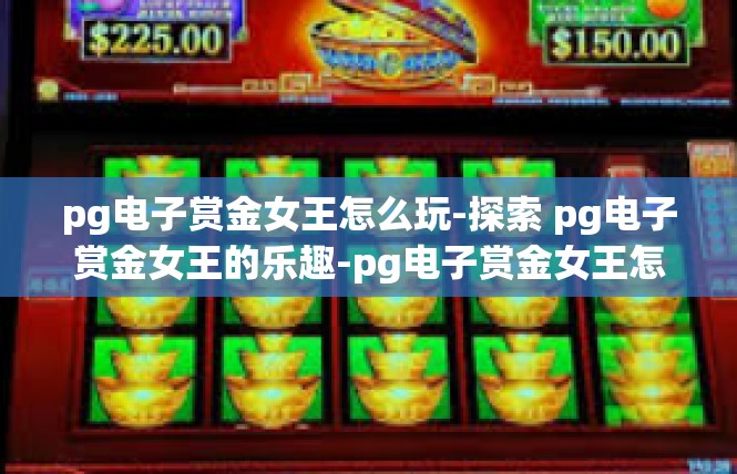 pg电子赏金女王怎么玩-探索 pg电子赏金女王的乐趣-pg电子赏金女王怎么玩