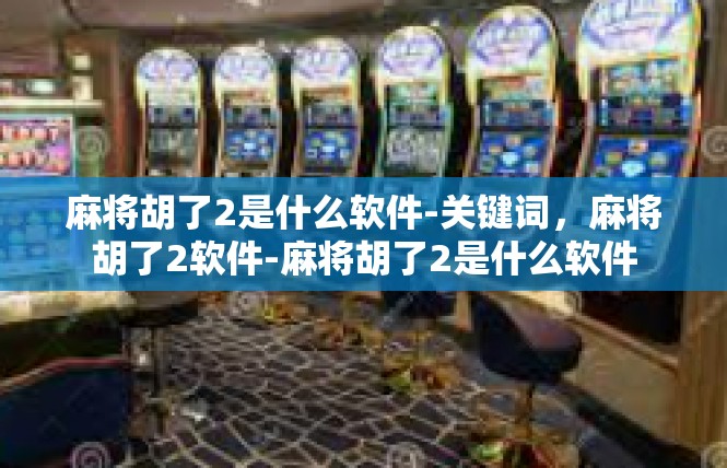 麻将胡了2是什么软件-关键词，麻将胡了2软件-麻将胡了2是什么软件
