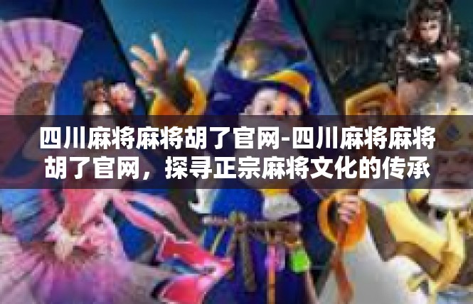 四川麻将麻将胡了官网-四川麻将麻将胡了官网，探寻正宗麻将文化的传承与创新-四川麻将麻将胡了官网