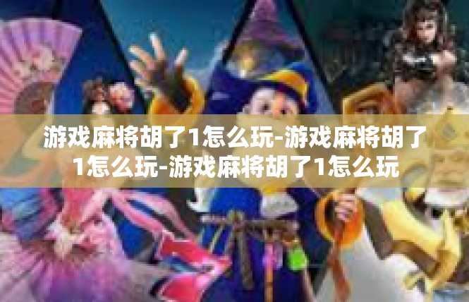 游戏麻将胡了1怎么玩-游戏麻将胡了1怎么玩-游戏麻将胡了1怎么玩
