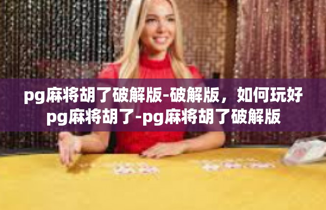 pg麻将胡了破解版-破解版，如何玩好pg麻将胡了-pg麻将胡了破解版