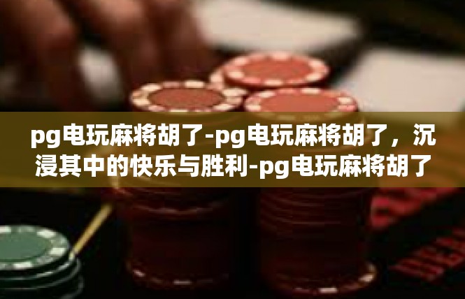 pg电玩麻将胡了-pg电玩麻将胡了，沉浸其中的快乐与胜利-pg电玩麻将胡了