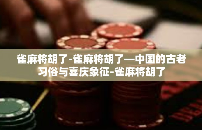 雀麻将胡了-雀麻将胡了—中国的古老习俗与喜庆象征-雀麻将胡了