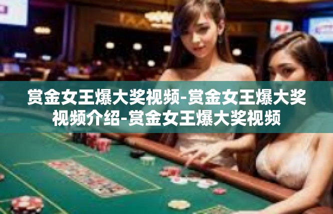 赏金女王爆大奖视频-赏金女王爆大奖视频介绍-赏金女王爆大奖视频