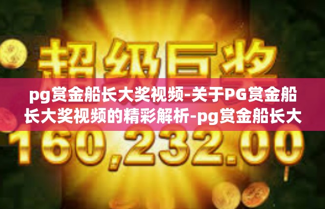 pg赏金船长大奖视频-关于PG赏金船长大奖视频的精彩解析-pg赏金船长大奖视频