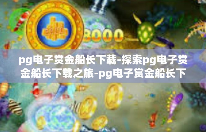 pg电子赏金船长下载-探索pg电子赏金船长下载之旅-pg电子赏金船长下载