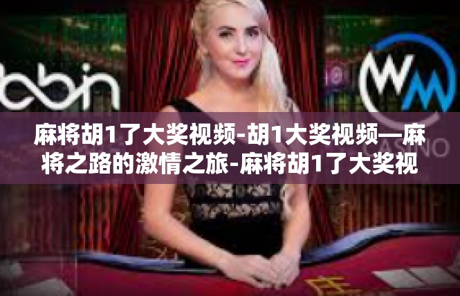 麻将胡1了大奖视频-胡1大奖视频—麻将之路的激情之旅-麻将胡1了大奖视频