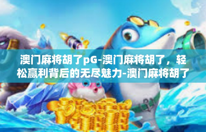 澳门麻将胡了pG-澳门麻将胡了，轻松赢利背后的无尽魅力-澳门麻将胡了pG