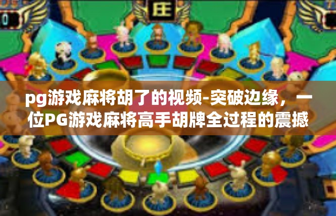 pg游戏麻将胡了的视频-突破边缘，一位PG游戏麻将高手胡牌全过程的震撼展示-pg游戏麻将胡了的视频