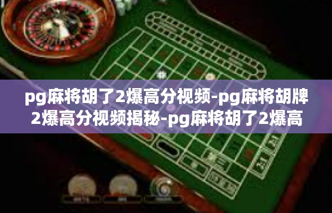 pg麻将胡了2爆高分视频-pg麻将胡牌2爆高分视频揭秘-pg麻将胡了2爆高分视频