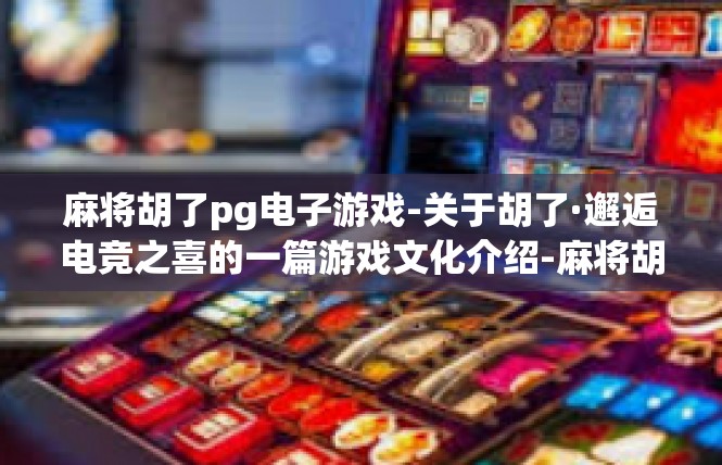 麻将胡了pg电子游戏-关于胡了·邂逅电竞之喜的一篇游戏文化介绍-麻将胡了pg电子游戏