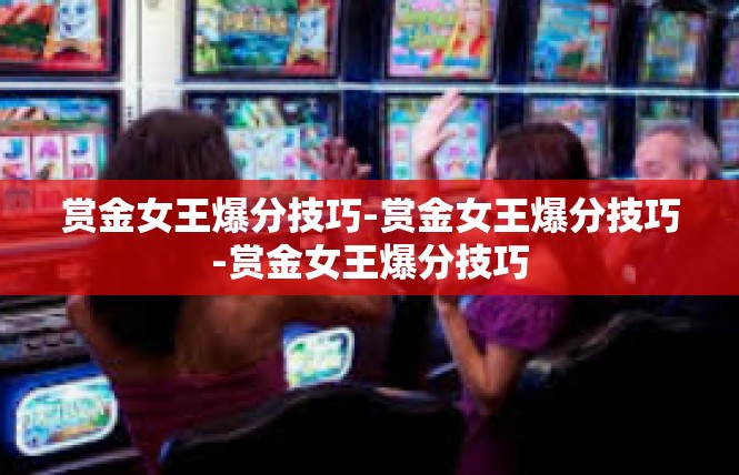 赏金女王爆分技巧-赏金女王爆分技巧-赏金女王爆分技巧