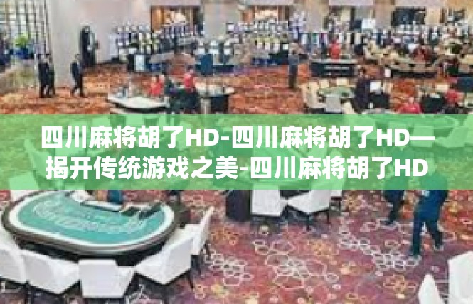 四川麻将胡了HD-四川麻将胡了HD—揭开传统游戏之美-四川麻将胡了HD