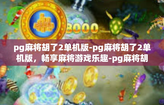 pg麻将胡了2单机版-pg麻将胡了2单机版，畅享麻将游戏乐趣-pg麻将胡了2单机版
