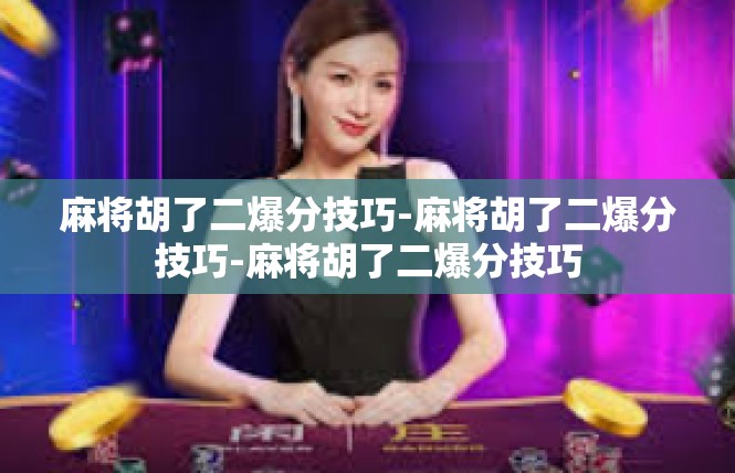 麻将胡了二爆分技巧-麻将胡了二爆分技巧-麻将胡了二爆分技巧