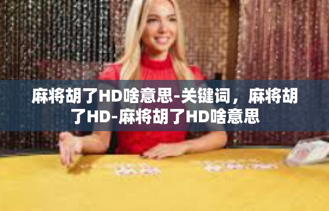 麻将胡了HD啥意思-关键词，麻将胡了HD-麻将胡了HD啥意思
