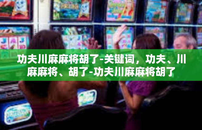功夫川麻麻将胡了-关键词，功夫、川麻麻将、胡了-功夫川麻麻将胡了