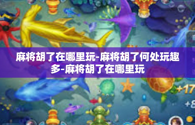 麻将胡了在哪里玩-麻将胡了何处玩趣多-麻将胡了在哪里玩
