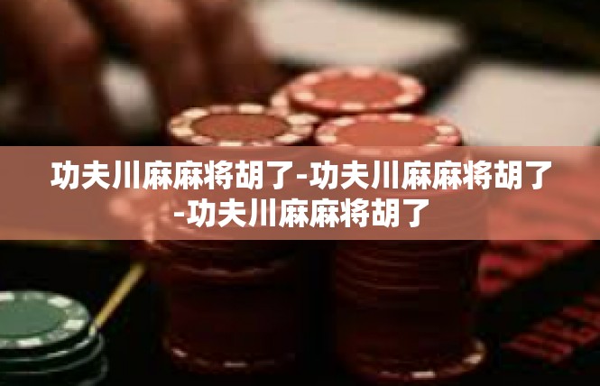 功夫川麻麻将胡了-功夫川麻麻将胡了-功夫川麻麻将胡了