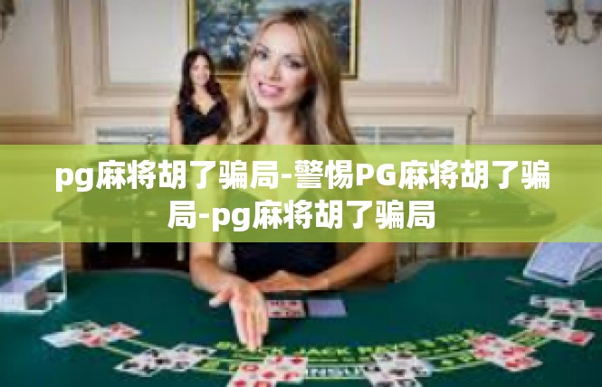 pg麻将胡了骗局-警惕PG麻将胡了骗局-pg麻将胡了骗局