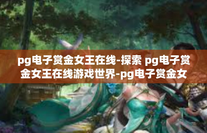 pg电子赏金女王在线-探索 pg电子赏金女王在线游戏世界-pg电子赏金女王在线