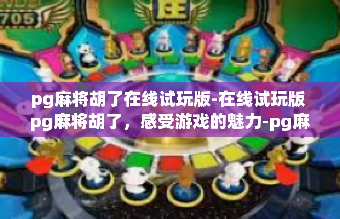 pg麻将胡了在线试玩版-在线试玩版 pg麻将胡了，感受游戏的魅力-pg麻将胡了在线试玩版