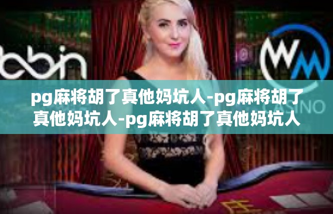 pg麻将胡了真他妈坑人-pg麻将胡了真他妈坑人-pg麻将胡了真他妈坑人