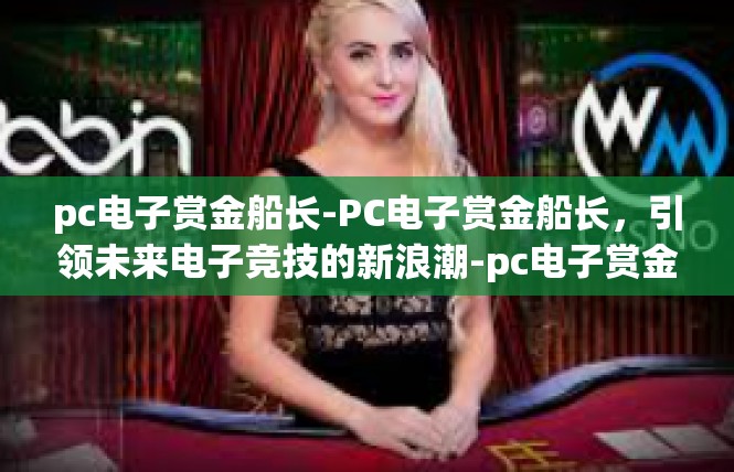 pc电子赏金船长-PC电子赏金船长，引领未来电子竞技的新浪潮-pc电子赏金船长