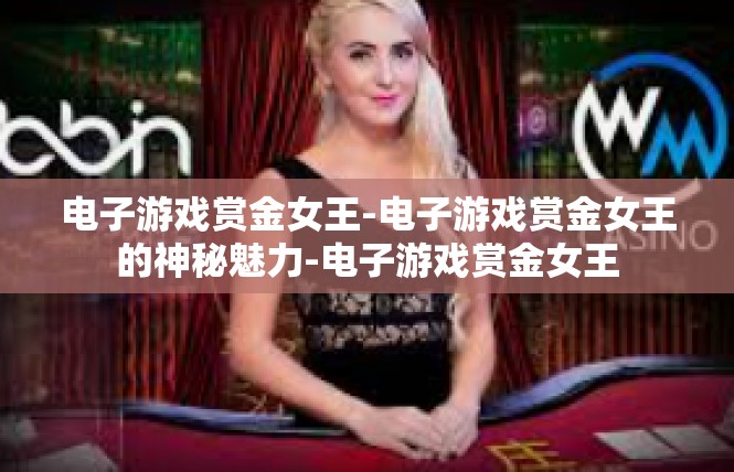 电子游戏赏金女王-电子游戏赏金女王的神秘魅力-电子游戏赏金女王
