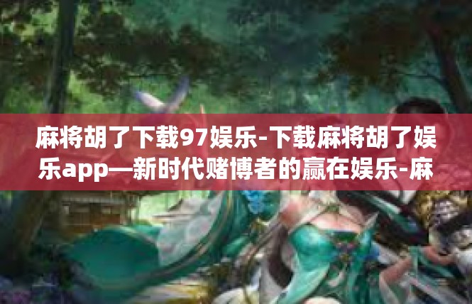 麻将胡了下载97娱乐-下载麻将胡了娱乐app—新时代赌博者的赢在娱乐-麻将胡了下载97娱乐