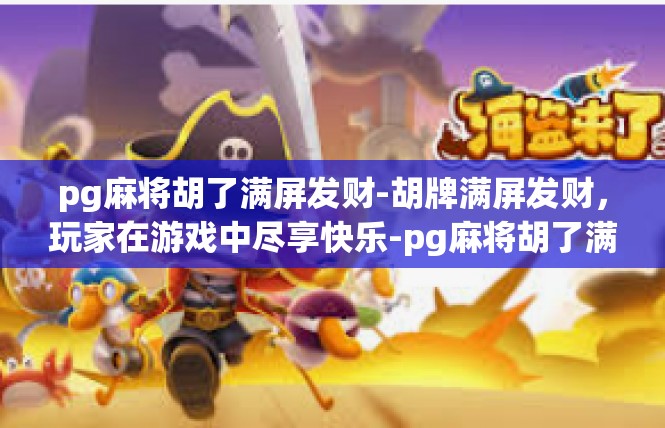 pg麻将胡了满屏发财-胡牌满屏发财，玩家在游戏中尽享快乐-pg麻将胡了满屏发财