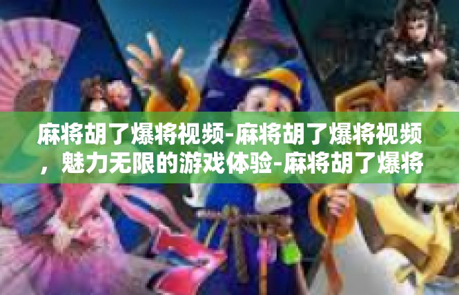 麻将胡了爆将视频-麻将胡了爆将视频，魅力无限的游戏体验-麻将胡了爆将视频