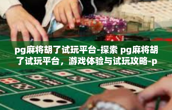 pg麻将胡了试玩平台-探索 pg麻将胡了试玩平台，游戏体验与试玩攻略-pg麻将胡了试玩平台
