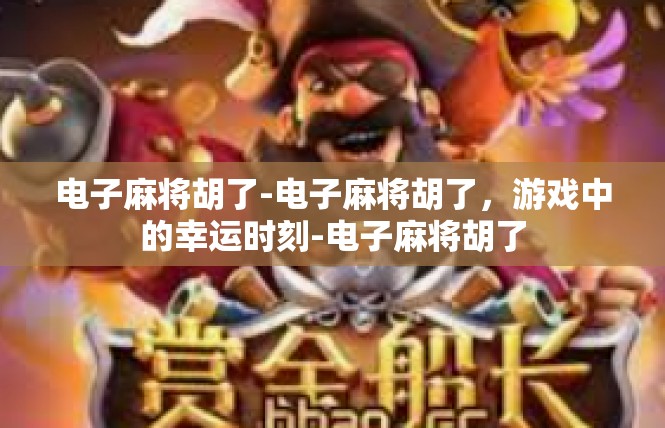 电子麻将胡了-电子麻将胡了，游戏中的幸运时刻-电子麻将胡了