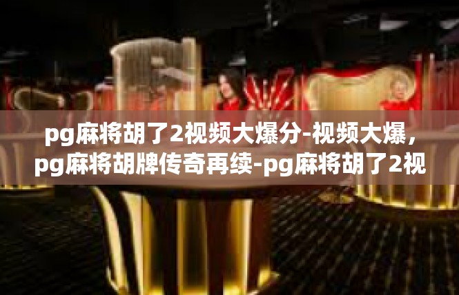pg麻将胡了2视频大爆分-视频大爆，pg麻将胡牌传奇再续-pg麻将胡了2视频大爆分