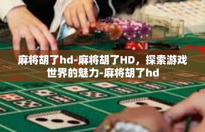 麻将胡了hd-麻将胡了HD，探索游戏世界的魅力-麻将胡了hd