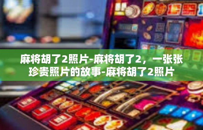 麻将胡了2照片-麻将胡了2，一张张珍贵照片的故事-麻将胡了2照片