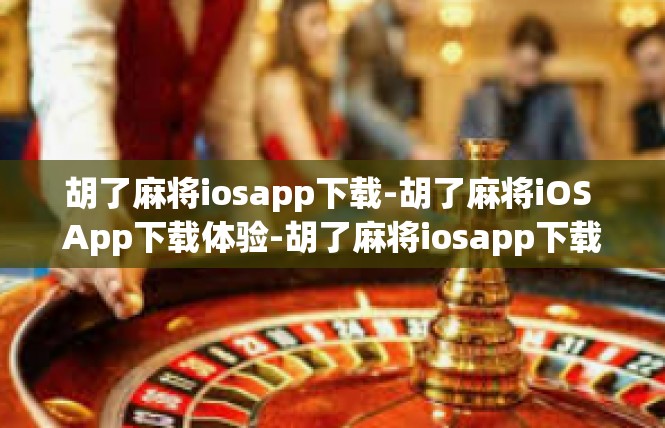 胡了麻将iosapp下载-胡了麻将iOS App下载体验-胡了麻将iosapp下载