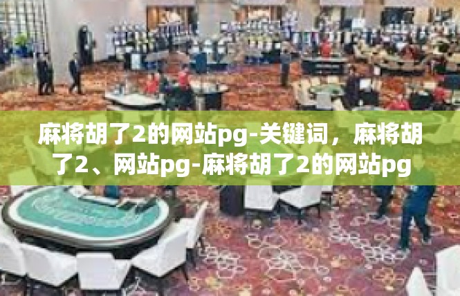 麻将胡了2的网站pg-关键词，麻将胡了2、网站pg-麻将胡了2的网站pg