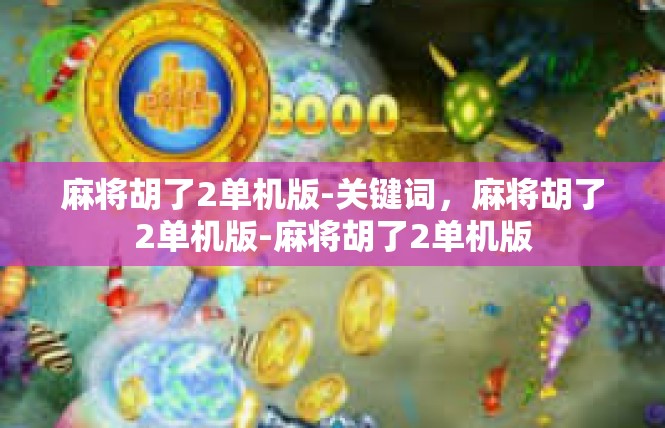 麻将胡了2单机版-关键词，麻将胡了2单机版-麻将胡了2单机版